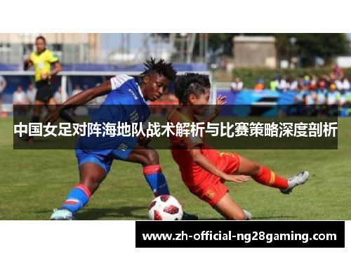 中国女足对阵海地队战术解析与比赛策略深度剖析