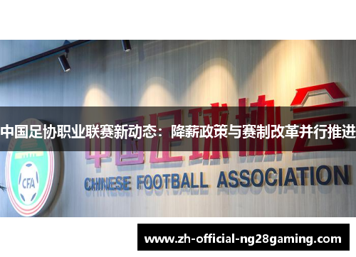 中国足协职业联赛新动态：降薪政策与赛制改革并行推进
