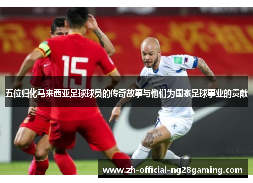 五位归化马来西亚足球球员的传奇故事与他们为国家足球事业的贡献