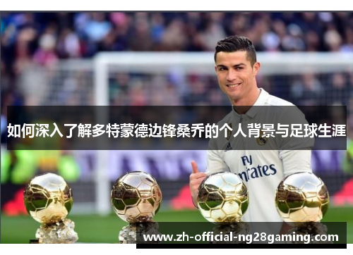 如何深入了解多特蒙德边锋桑乔的个人背景与足球生涯