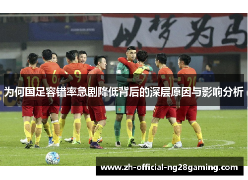 为何国足容错率急剧降低背后的深层原因与影响分析