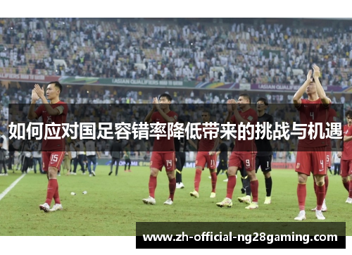 如何应对国足容错率降低带来的挑战与机遇
