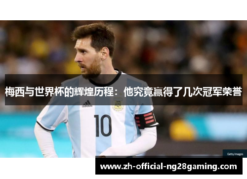 梅西与世界杯的辉煌历程：他究竟赢得了几次冠军荣誉