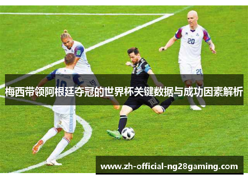 梅西带领阿根廷夺冠的世界杯关键数据与成功因素解析