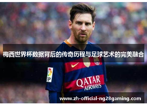 梅西世界杯数据背后的传奇历程与足球艺术的完美融合