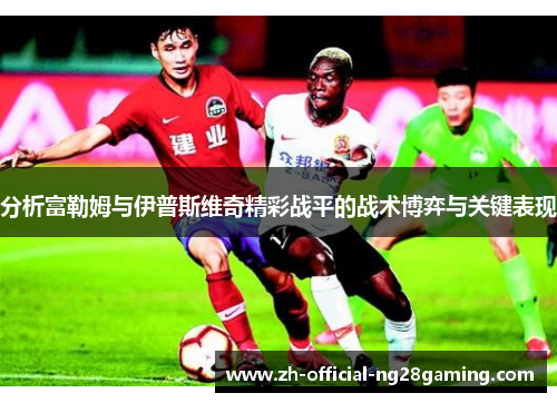 分析富勒姆与伊普斯维奇精彩战平的战术博弈与关键表现