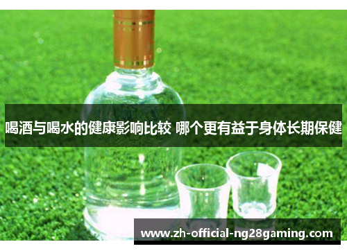 喝酒与喝水的健康影响比较 哪个更有益于身体长期保健