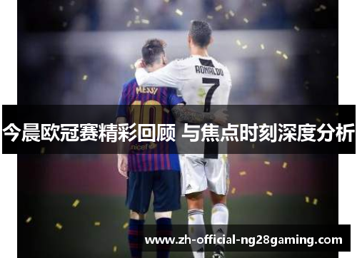 今晨欧冠赛精彩回顾 与焦点时刻深度分析