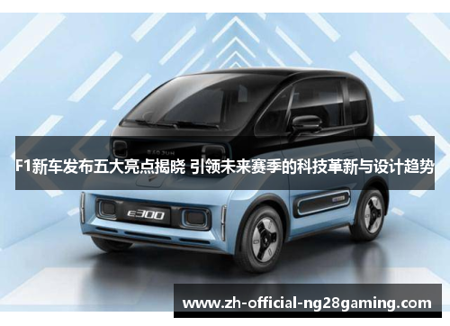 F1新车发布五大亮点揭晓 引领未来赛季的科技革新与设计趋势