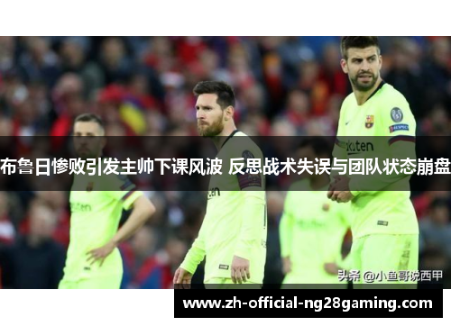 布鲁日惨败引发主帅下课风波 反思战术失误与团队状态崩盘