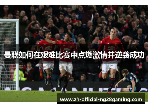 曼联如何在艰难比赛中点燃激情并逆袭成功