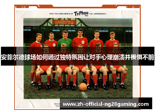 安菲尔德球场如何通过独特氛围让对手心理崩溃并畏惧不前