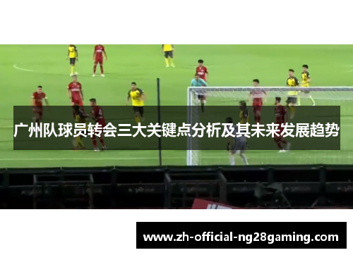 广州队球员转会三大关键点分析及其未来发展趋势