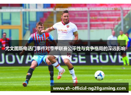 尤文图斯电话门事件对意甲联赛公平性与竞争格局的深远影响