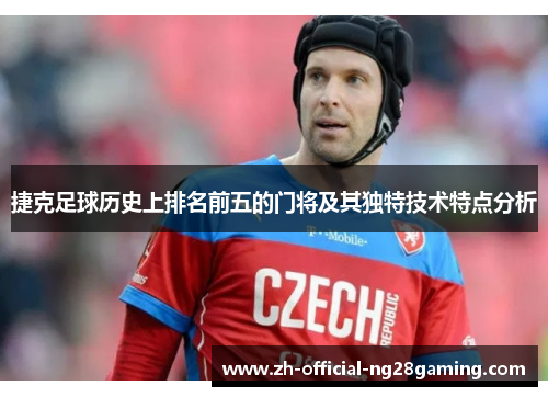 捷克足球历史上排名前五的门将及其独特技术特点分析