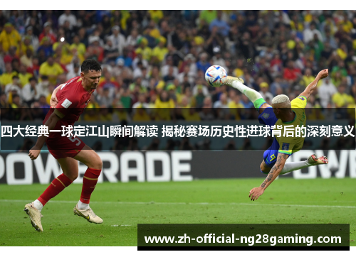 四大经典一球定江山瞬间解读 揭秘赛场历史性进球背后的深刻意义