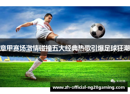 意甲赛场激情碰撞五大经典热歌引爆足球狂潮