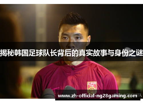 揭秘韩国足球队长背后的真实故事与身份之谜
