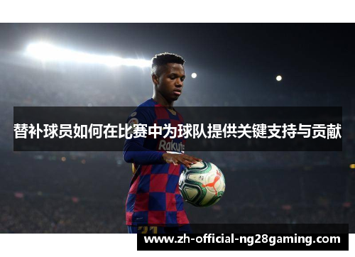 替补球员如何在比赛中为球队提供关键支持与贡献