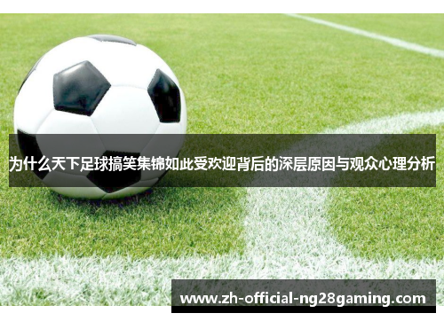 为什么天下足球搞笑集锦如此受欢迎背后的深层原因与观众心理分析