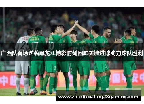 广西队客场逆袭黑龙江精彩时刻回顾关键进球助力球队胜利