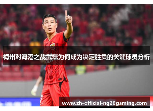 梅州对海港之战武磊为何成为决定胜负的关键球员分析