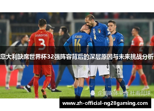 意大利缺席世界杯32强阵容背后的深层原因与未来挑战分析