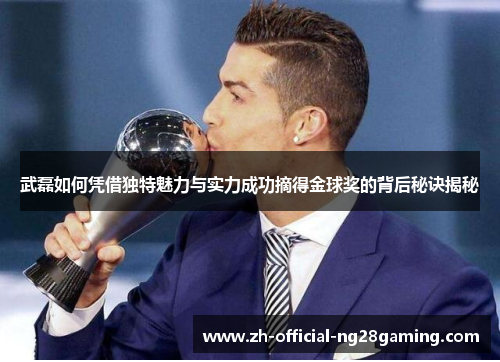 武磊如何凭借独特魅力与实力成功摘得金球奖的背后秘诀揭秘