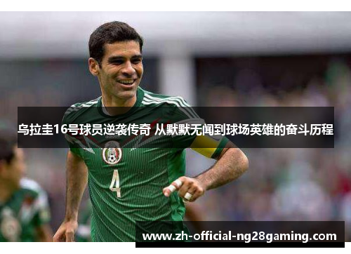 乌拉圭16号球员逆袭传奇 从默默无闻到球场英雄的奋斗历程
