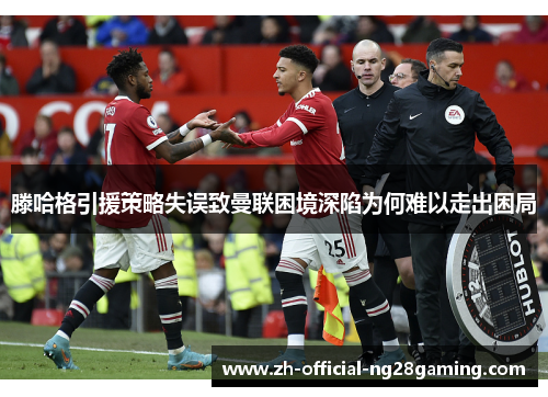 滕哈格引援策略失误致曼联困境深陷为何难以走出困局