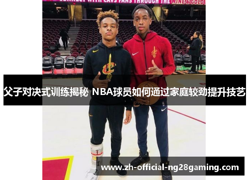 父子对决式训练揭秘 NBA球员如何通过家庭较劲提升技艺