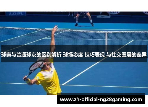 球霸与普通球友的区别解析 球场态度 技巧表现 与社交圈层的差异