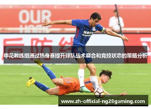 申花教练组通过热身赛提升球队战术磨合和竞技状态的策略分析