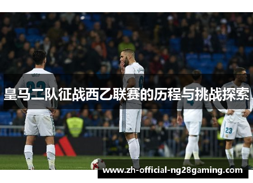 皇马二队征战西乙联赛的历程与挑战探索