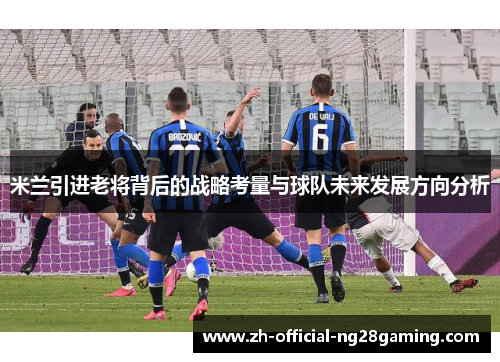 米兰引进老将背后的战略考量与球队未来发展方向分析