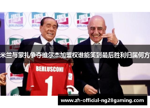 米兰与蒙扎争夺维尔杰加盟权谁能笑到最后胜利归属何方