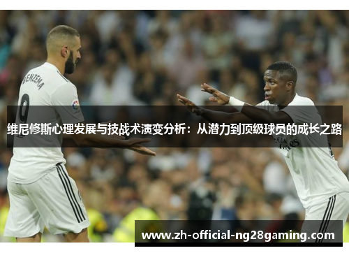 维尼修斯心理发展与技战术演变分析：从潜力到顶级球员的成长之路