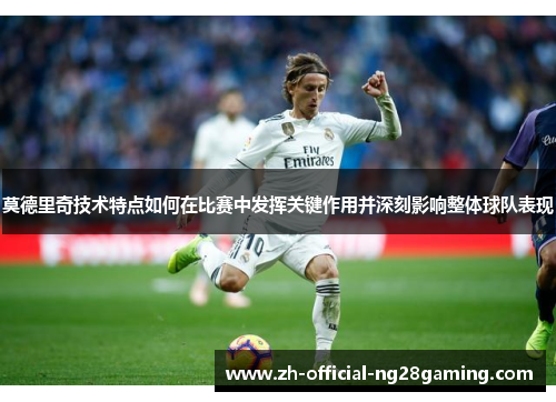 莫德里奇技术特点如何在比赛中发挥关键作用并深刻影响整体球队表现