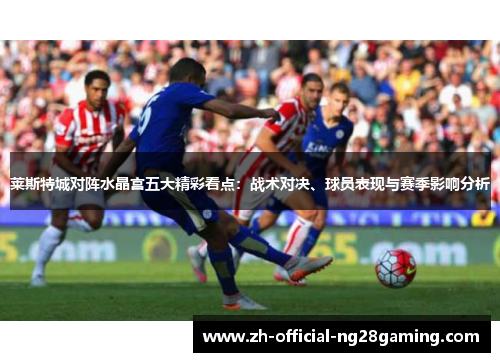 莱斯特城对阵水晶宫五大精彩看点：战术对决、球员表现与赛季影响分析