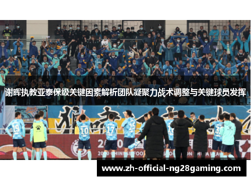 谢晖执教亚泰保级关键因素解析团队凝聚力战术调整与关键球员发挥