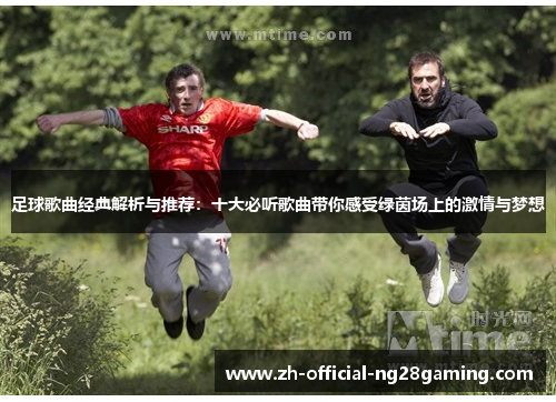足球歌曲经典解析与推荐：十大必听歌曲带你感受绿茵场上的激情与梦想