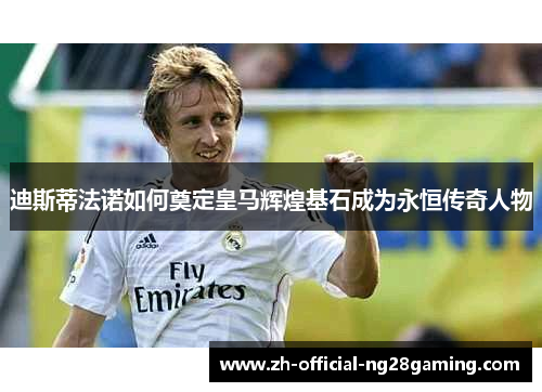 迪斯蒂法诺如何奠定皇马辉煌基石成为永恒传奇人物