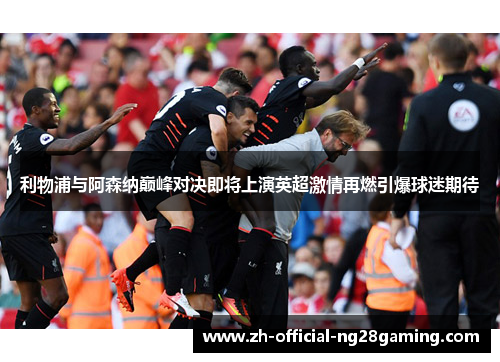 利物浦与阿森纳巅峰对决即将上演英超激情再燃引爆球迷期待
