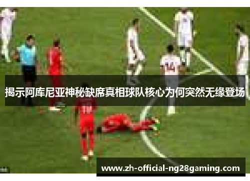 揭示阿库尼亚神秘缺席真相球队核心为何突然无缘登场