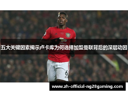 五大关键因素揭示卢卡库为何选择加盟曼联背后的深层动因