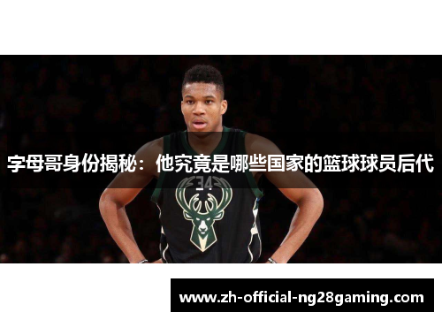 字母哥身份揭秘：他究竟是哪些国家的篮球球员后代