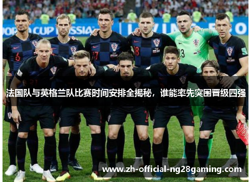 法国队与英格兰队比赛时间安排全揭秘，谁能率先突围晋级四强
