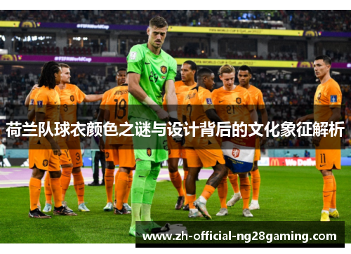 荷兰队球衣颜色之谜与设计背后的文化象征解析