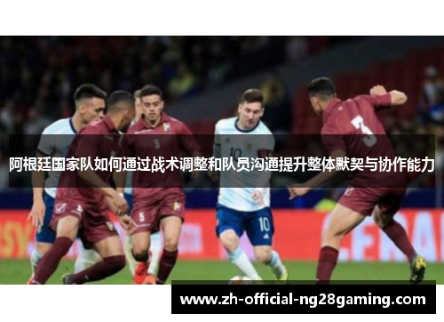 阿根廷国家队如何通过战术调整和队员沟通提升整体默契与协作能力