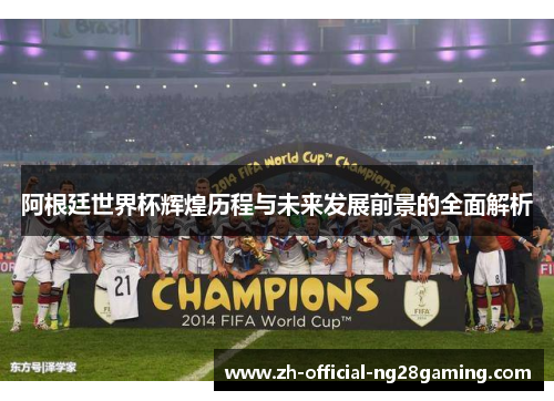 阿根廷世界杯辉煌历程与未来发展前景的全面解析